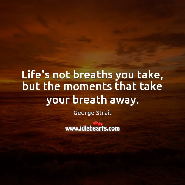 Life’s not breaths you take, but the moments that take your breath away. George Strait Picture Quote
