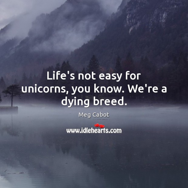Life’s not easy for unicorns, you know. We’re a dying breed. Meg Cabot Picture Quote