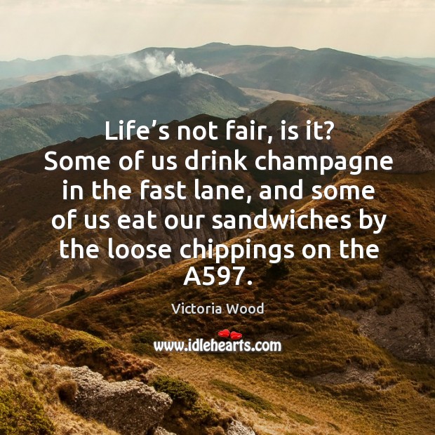 Life’s not fair, is it? some of us drink champagne in the fast lane, and some of us eat Victoria Wood Picture Quote