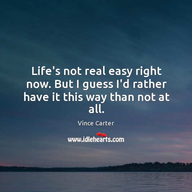 Life’s not real easy right now. But I guess I’d rather have it this way than not at all. Vince Carter Picture Quote