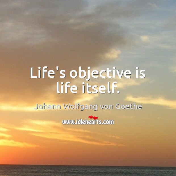 Life’s objective is life itself. Johann Wolfgang von Goethe Picture Quote