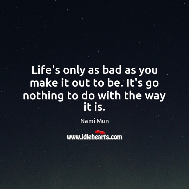 Life’s only as bad as you make it out to be. It’s go nothing to do with the way it is. Nami Mun Picture Quote