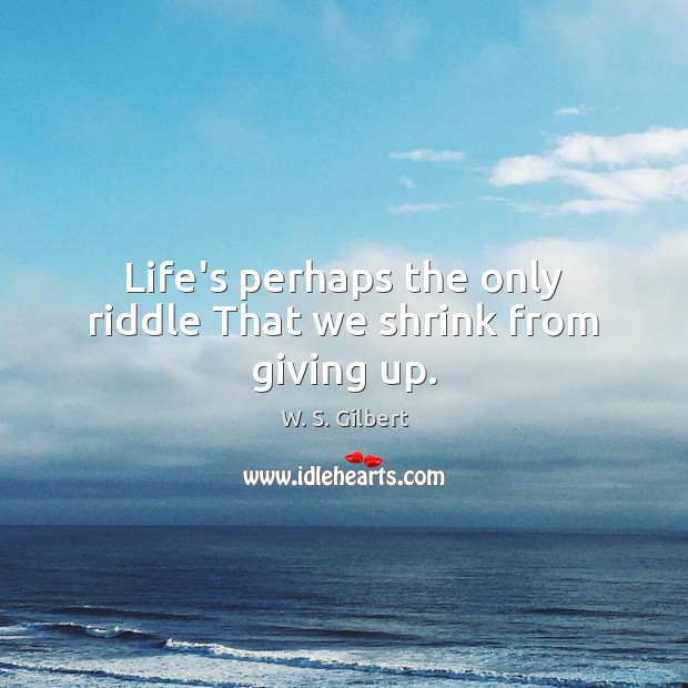 Life’s perhaps the only riddle That we shrink from giving up. W. S. Gilbert Picture Quote