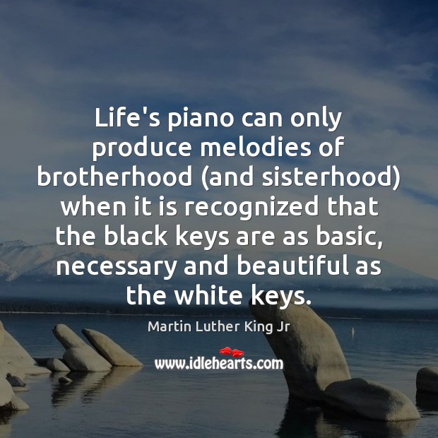 Life’s piano can only produce melodies of brotherhood (and sisterhood) when it 