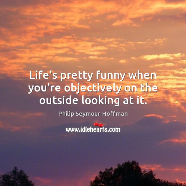 Life’s pretty funny when you’re objectively on the outside looking at it. Philip Seymour Hoffman Picture Quote
