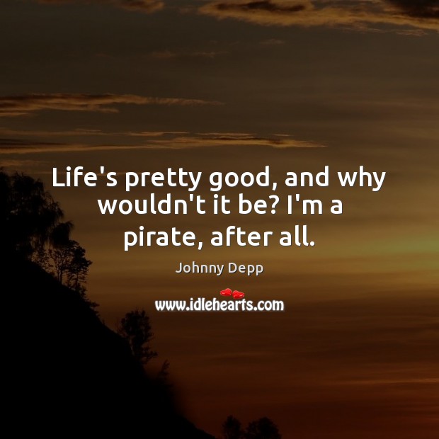 Life’s pretty good, and why wouldn’t it be? I’m a pirate, after all. Johnny Depp Picture Quote