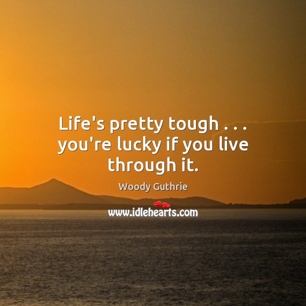 Life’s pretty tough . . . you’re lucky if you live through it. Woody Guthrie Picture Quote