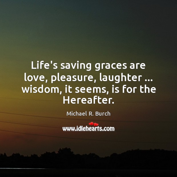 Life’s saving graces are love, pleasure, laughter … wisdom, it seems, is for 