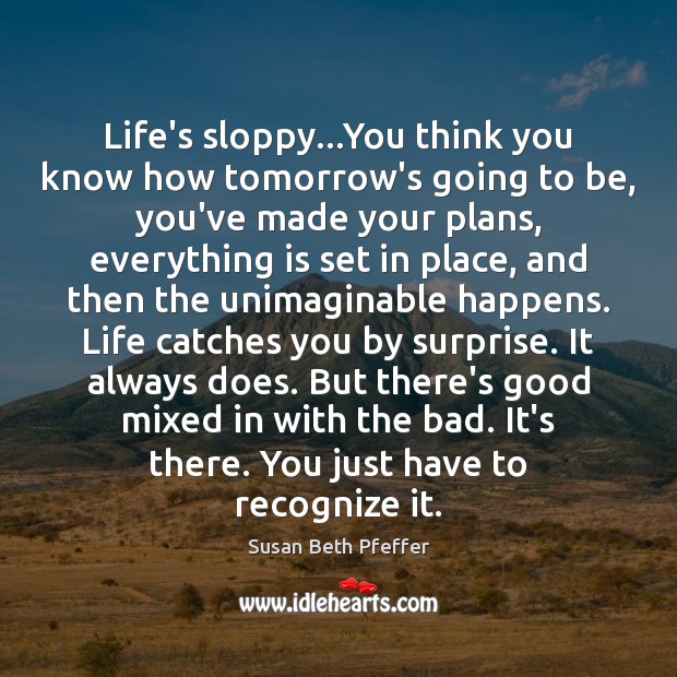 Life’s sloppy…You think you know how tomorrow’s going to be, you’ve 