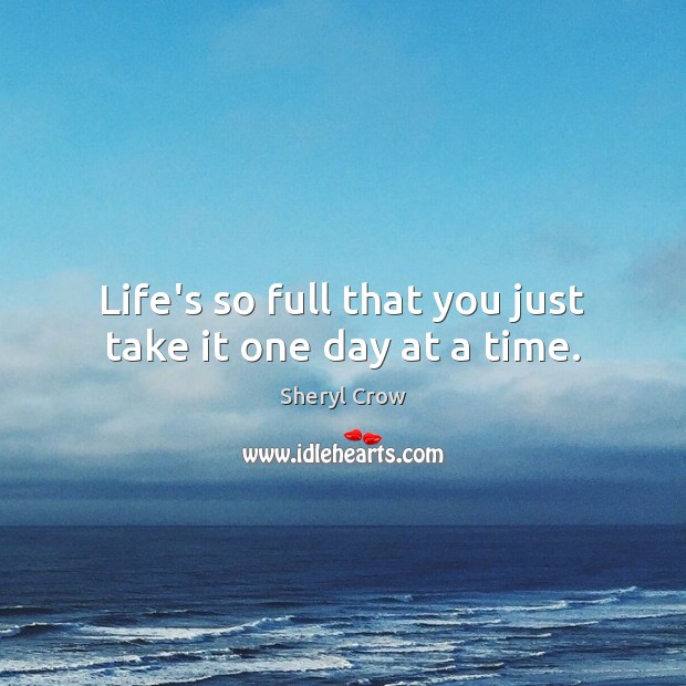 Life’s so full that you just take it one day at a time. Sheryl Crow Picture Quote