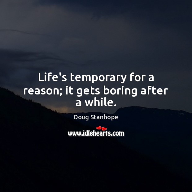 Life’s temporary for a reason; it gets boring after a while. Image
