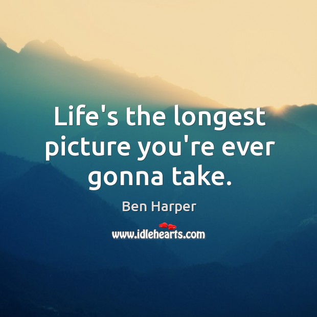 Life’s the longest picture you’re ever gonna take. Ben Harper Picture Quote