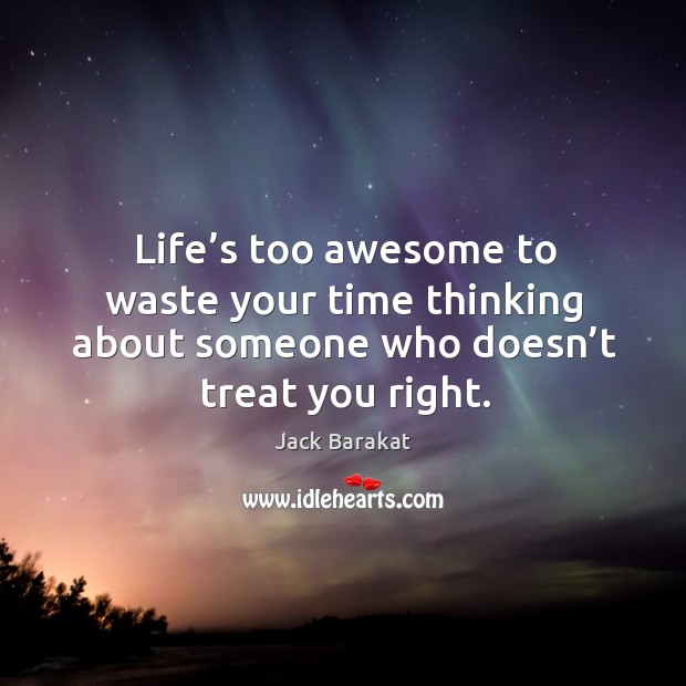 Life’s too awesome to waste your time thinking about someone who doesn’t treat you right. Jack Barakat Picture Quote