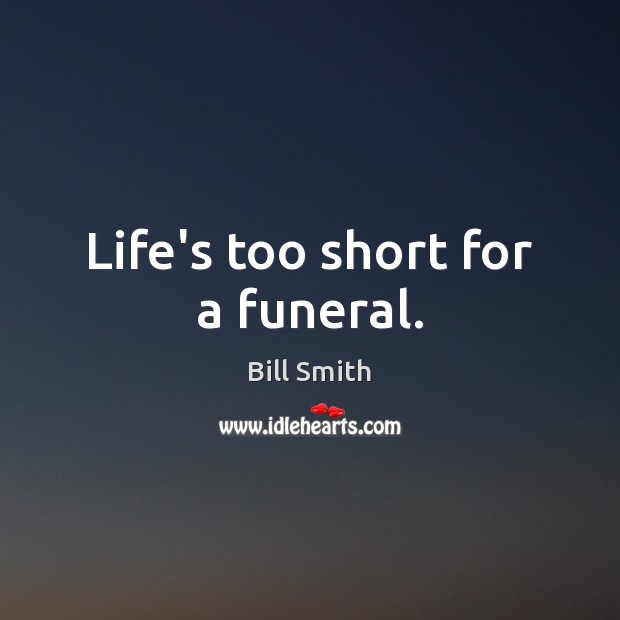 Life’s too short for a funeral. Bill Smith Picture Quote