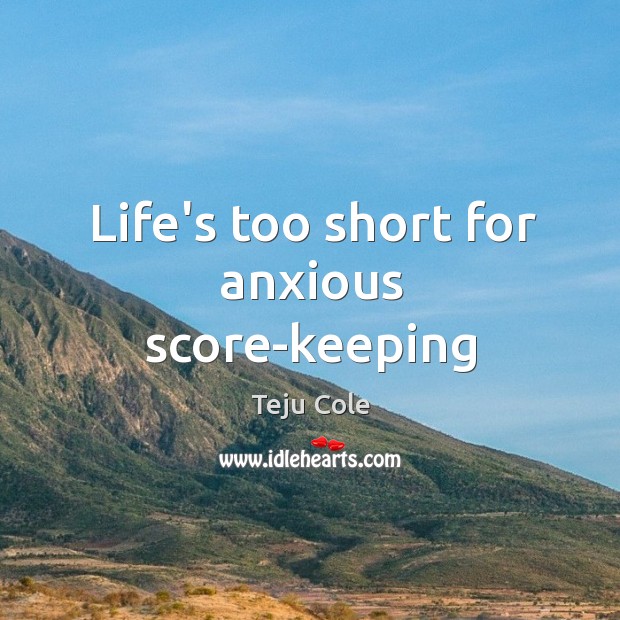 Life’s too short for anxious score-keeping Teju Cole Picture Quote