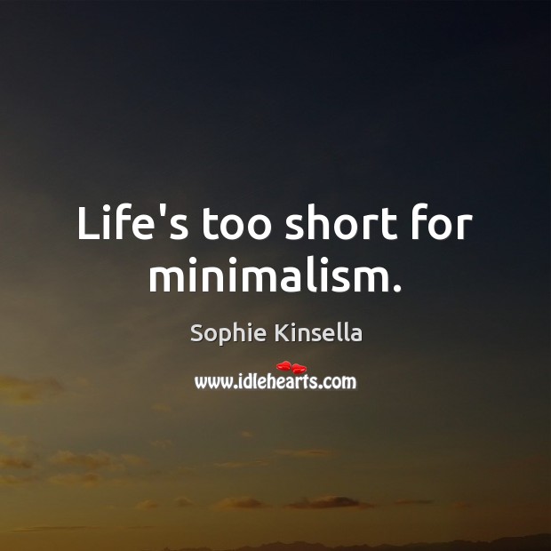 Life’s too short for minimalism. Sophie Kinsella Picture Quote