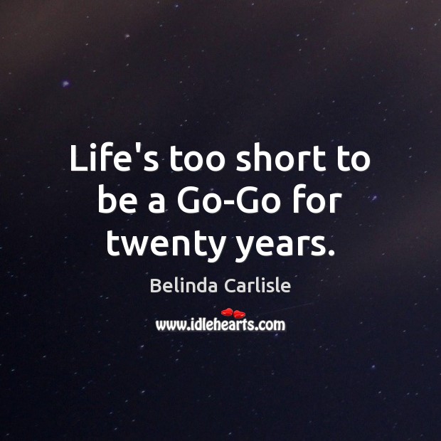 Life’s too short to be a Go-Go for twenty years. Belinda Carlisle Picture Quote