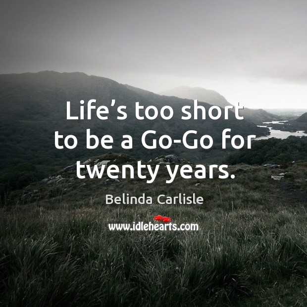 Life’s too short to be a go-go for twenty years. Belinda Carlisle Picture Quote