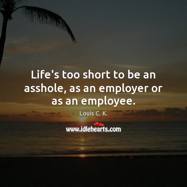 Life’s too short to be an asshole, as an employer or as an employee. Louis C. K. Picture Quote