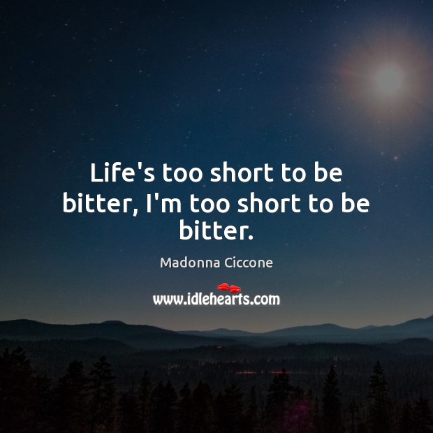 Life’s too short to be bitter, I’m too short to be bitter. Madonna Ciccone Picture Quote