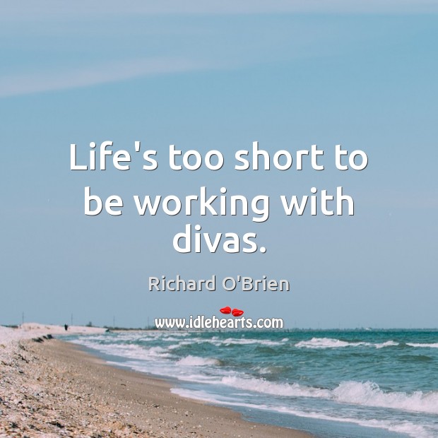 Life’s too short to be working with divas. Image