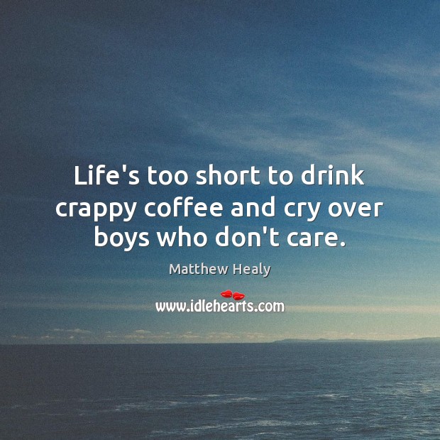 Life’s too short to drink crappy coffee and cry over boys who don’t care. Matthew Healy Picture Quote