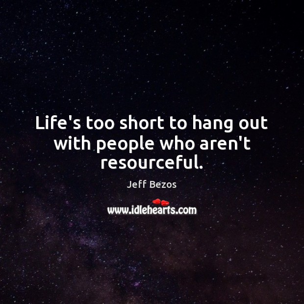 Life’s too short to hang out with people who aren’t resourceful. Image