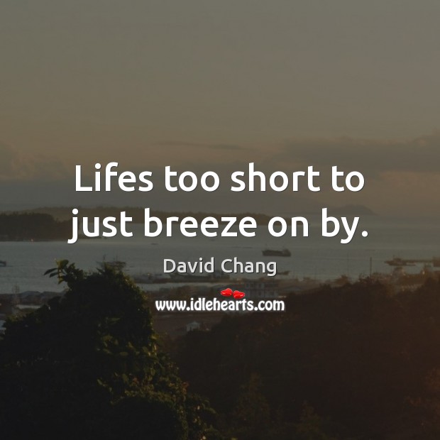 Lifes too short to just breeze on by. David Chang Picture Quote