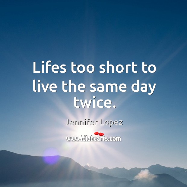 Lifes too short to live the same day twice. Jennifer Lopez Picture Quote