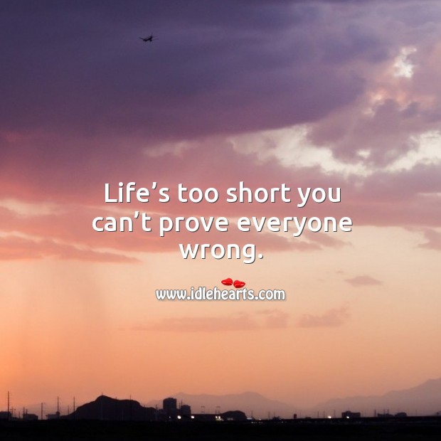 Life’s too short you can’t prove everyone wrong. Image