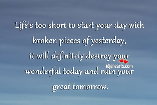 Life’s too short to start day with broken pieces of yesterday. Image