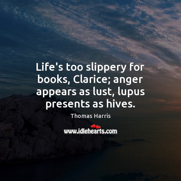Life’s too slippery for books, Clarice; anger appears as lust, lupus presents as hives. Thomas Harris Picture Quote