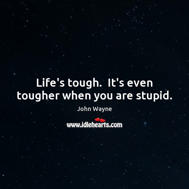 Life’s tough.  It’s even tougher when you are stupid. Image