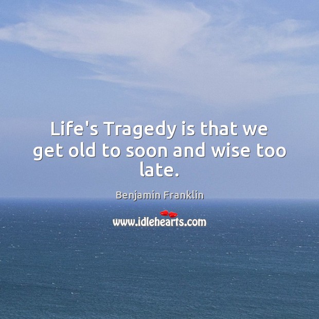 Life’s Tragedy is that we get old to soon and wise too late. Image