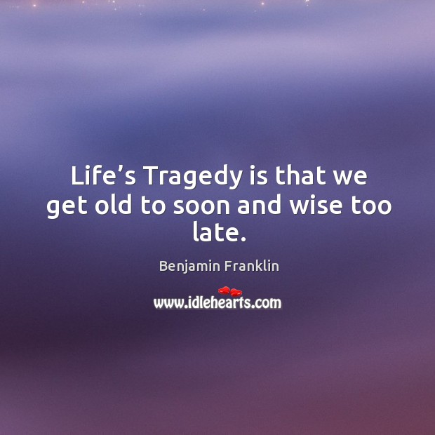 Life’s tragedy is that we get old to soon and wise too late. Benjamin Franklin Picture Quote