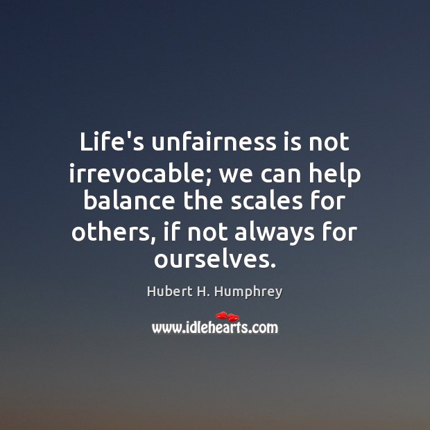 Life’s unfairness is not irrevocable; we can help balance the scales for Hubert H. Humphrey Picture Quote