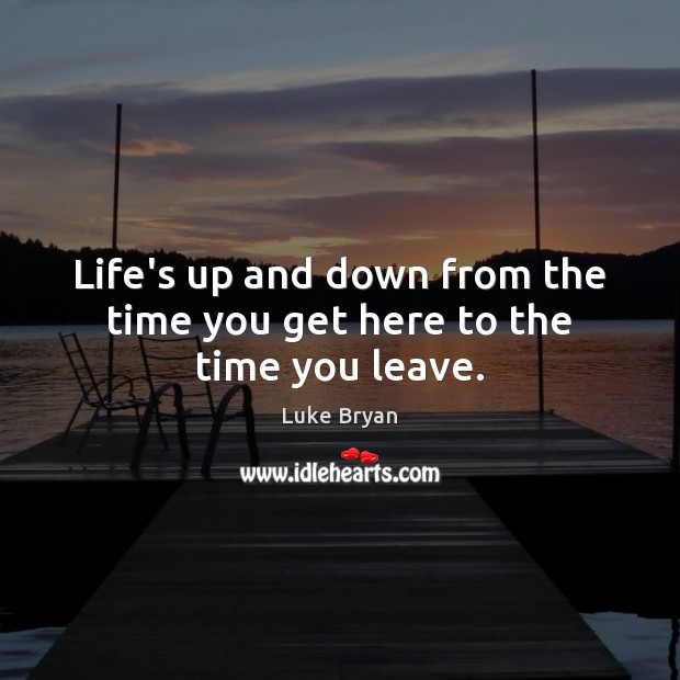 Life’s up and down from the time you get here to the time you leave. Luke Bryan Picture Quote
