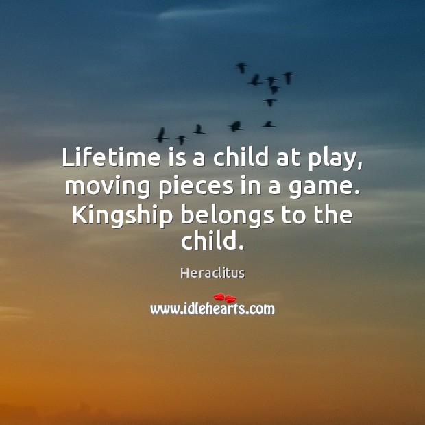 Lifetime is a child at play, moving pieces in a game. Kingship belongs to the child. Heraclitus Picture Quote