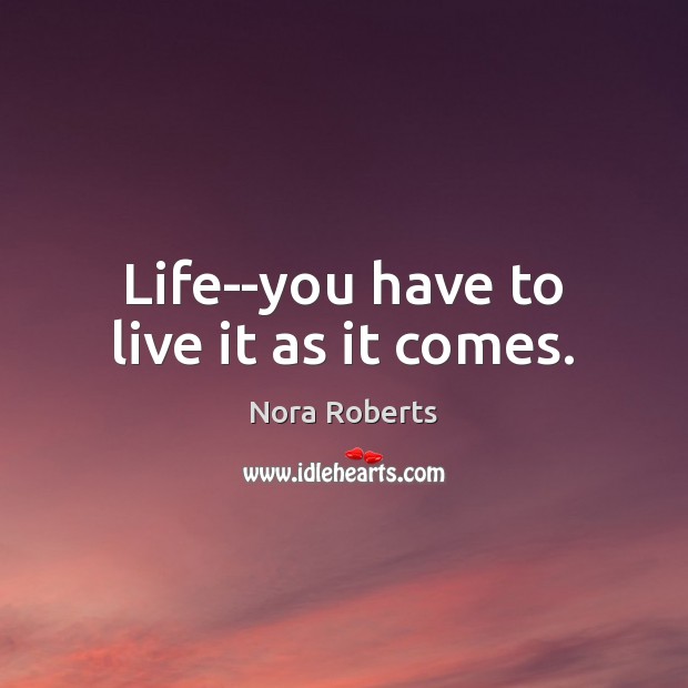 Life–you have to live it as it comes. Nora Roberts Picture Quote