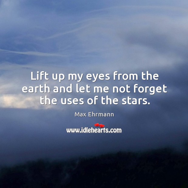 Lift up my eyes from the earth and let me not forget the uses of the stars. Max Ehrmann Picture Quote