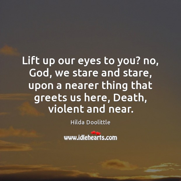Lift up our eyes to you? no, God, we stare and stare, Hilda Doolittle Picture Quote