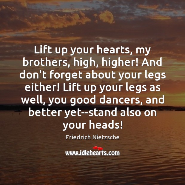Lift up your hearts, my brothers, high, higher! And don’t forget about Image