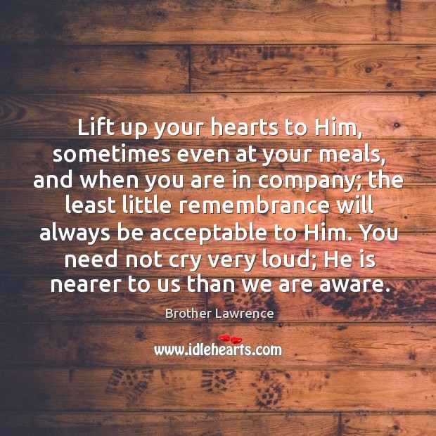Lift up your hearts to Him, sometimes even at your meals, and Brother Lawrence Picture Quote