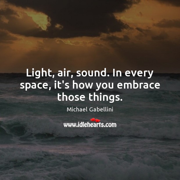 Light, air, sound. In every space, it’s how you embrace those things. Michael Gabellini Picture Quote