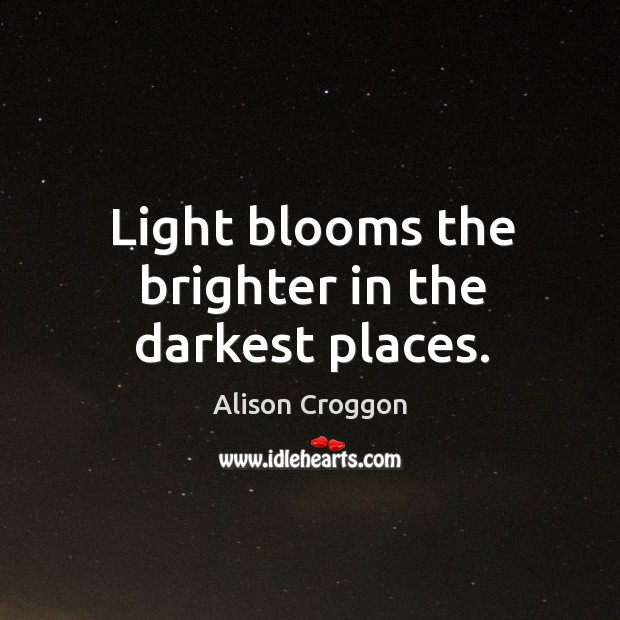 Light blooms the brighter in the darkest places. Alison Croggon Picture Quote