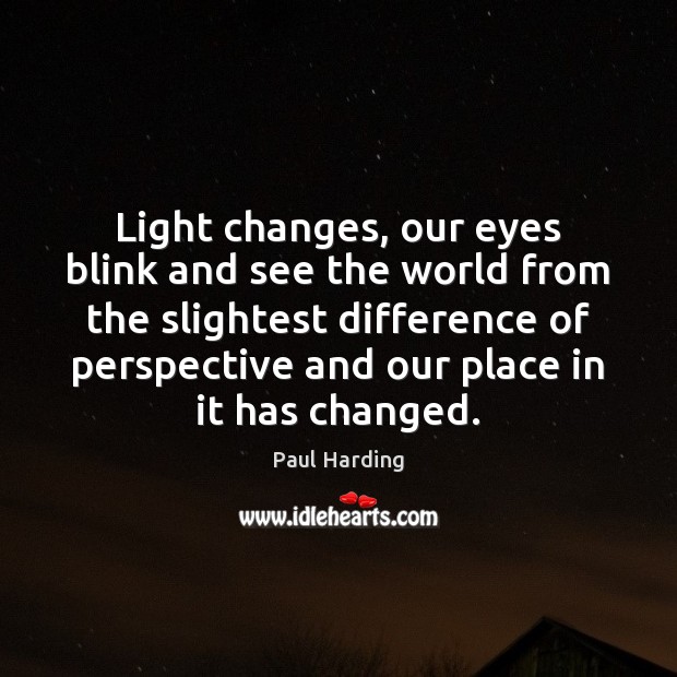 Light changes, our eyes blink and see the world from the slightest Paul Harding Picture Quote