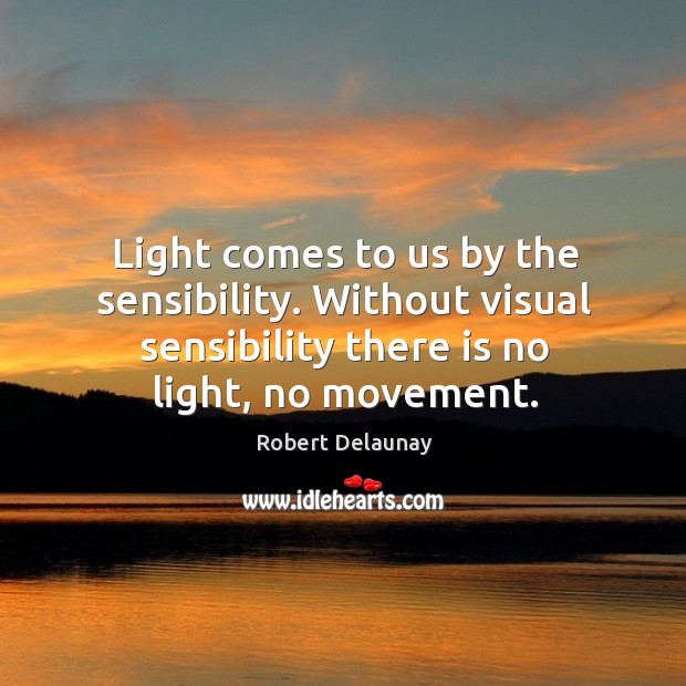 Light comes to us by the sensibility. Without visual sensibility there is no light, no movement. Robert Delaunay Picture Quote
