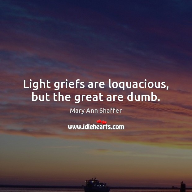Light griefs are loquacious, but the great are dumb. Mary Ann Shaffer Picture Quote