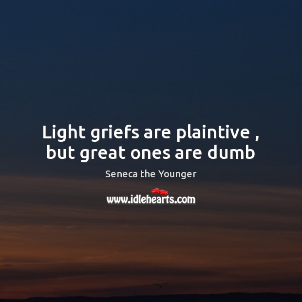 Light griefs are plaintive , but great ones are dumb Seneca the Younger Picture Quote