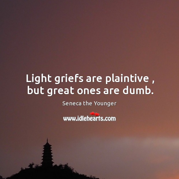 Light griefs are plaintive , but great ones are dumb. Seneca the Younger Picture Quote